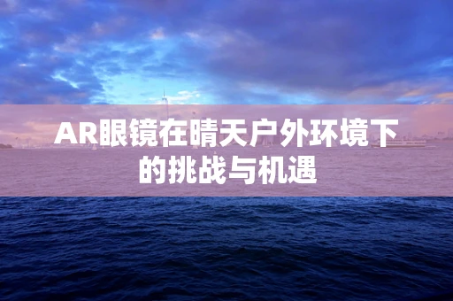 AR眼镜在晴天户外环境下的挑战与机遇