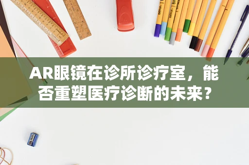AR眼镜在诊所诊疗室，能否重塑医疗诊断的未来？