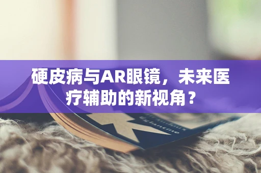 硬皮病与AR眼镜，未来医疗辅助的新视角？