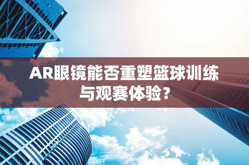 AR眼镜能否重塑篮球训练与观赛体验？