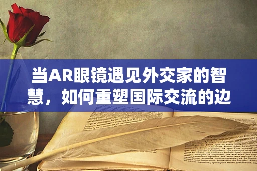 当AR眼镜遇见外交家的智慧，如何重塑国际交流的边界？