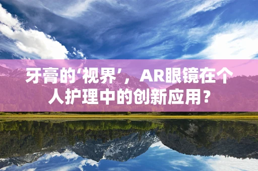 牙膏的‘视界’，AR眼镜在个人护理中的创新应用？