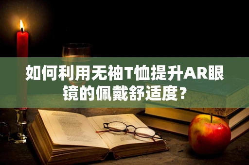 如何利用无袖T恤提升AR眼镜的佩戴舒适度？