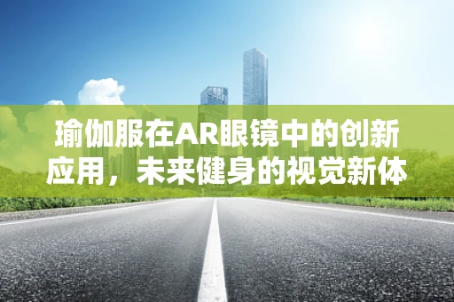 瑜伽服在AR眼镜中的创新应用，未来健身的视觉新体验？