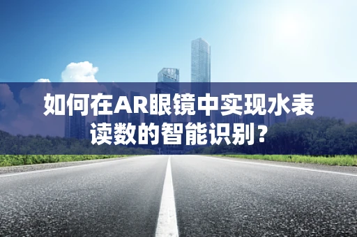 如何在AR眼镜中实现水表读数的智能识别？