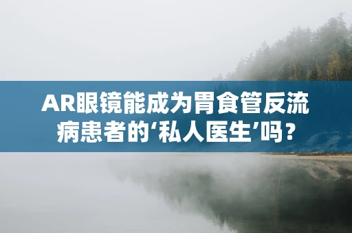 AR眼镜能成为胃食管反流病患者的‘私人医生’吗？