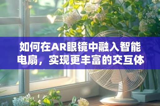 如何在AR眼镜中融入智能电扇，实现更丰富的交互体验？