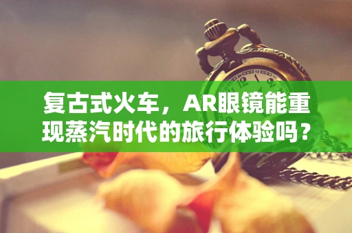 复古式火车，AR眼镜能重现蒸汽时代的旅行体验吗？