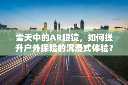 雪天中的AR眼镜，如何提升户外探险的沉浸式体验？