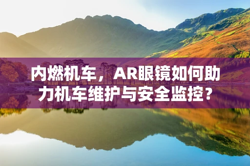 内燃机车，AR眼镜如何助力机车维护与安全监控？