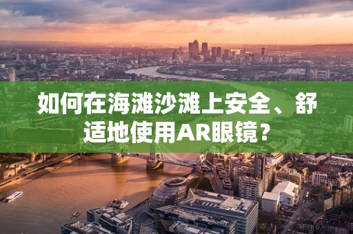 如何在海滩沙滩上安全、舒适地使用AR眼镜？