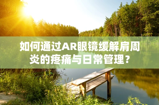 如何通过AR眼镜缓解肩周炎的疼痛与日常管理？