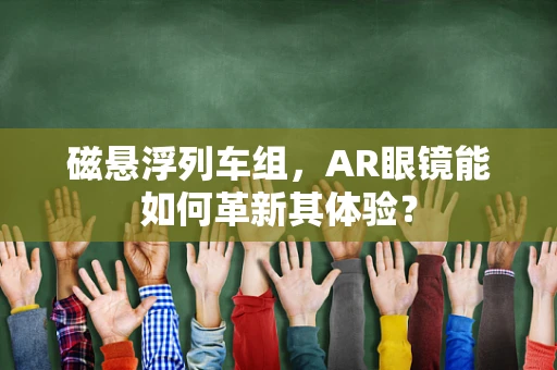 磁悬浮列车组，AR眼镜能如何革新其体验？