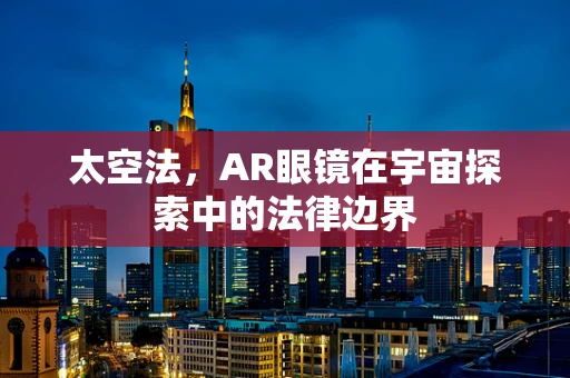太空法，AR眼镜在宇宙探索中的法律边界