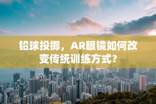 铅球投掷，AR眼镜如何改变传统训练方式？