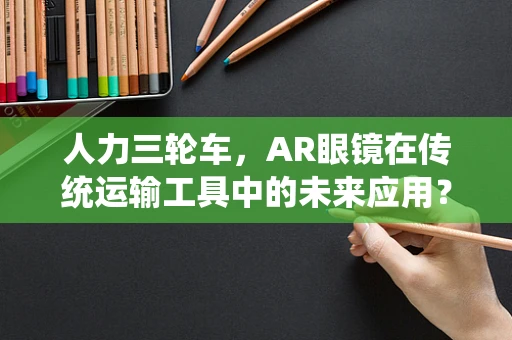 人力三轮车，AR眼镜在传统运输工具中的未来应用？