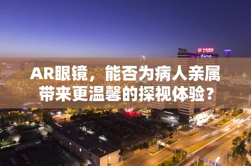 AR眼镜，能否为病人亲属带来更温馨的探视体验？