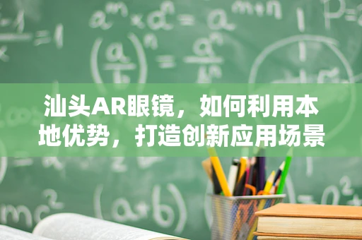 汕头AR眼镜，如何利用本地优势，打造创新应用场景？