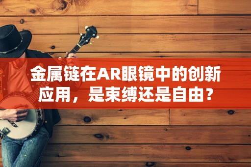金属链在AR眼镜中的创新应用，是束缚还是自由？