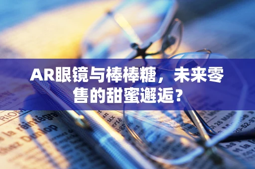 AR眼镜与棒棒糖，未来零售的甜蜜邂逅？