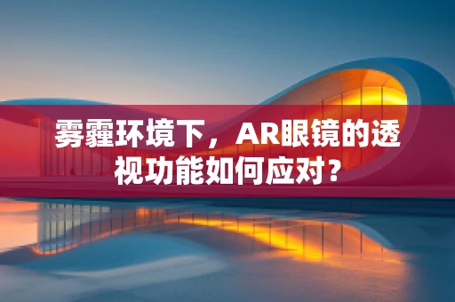 雾霾环境下，AR眼镜的透视功能如何应对？