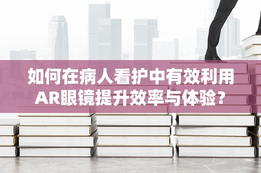 如何在病人看护中有效利用AR眼镜提升效率与体验？