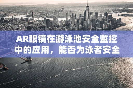 AR眼镜在游泳池安全监控中的应用，能否为泳者安全保驾护航？