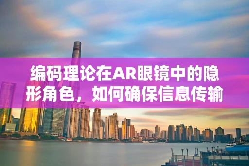 编码理论在AR眼镜中的隐形角色，如何确保信息传输的准确与高效？