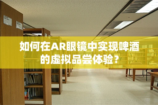 如何在AR眼镜中实现啤酒的虚拟品尝体验？