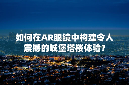 如何在AR眼镜中构建令人震撼的城堡塔楼体验？