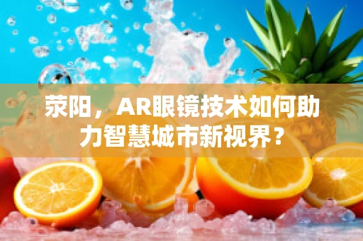 荥阳，AR眼镜技术如何助力智慧城市新视界？