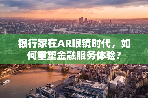 银行家在AR眼镜时代，如何重塑金融服务体验？