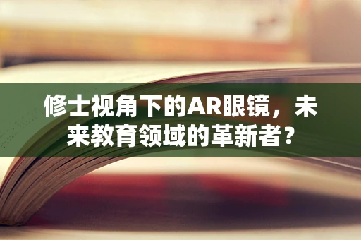 修士视角下的AR眼镜，未来教育领域的革新者？