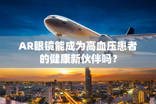 AR眼镜能成为高血压患者的健康新伙伴吗？