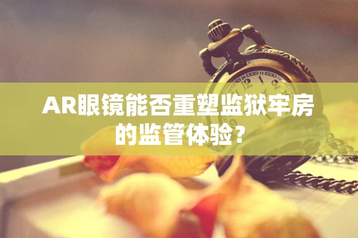 AR眼镜能否重塑监狱牢房的监管体验？