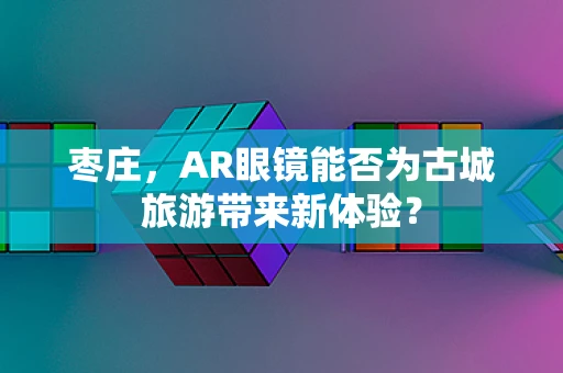 枣庄，AR眼镜能否为古城旅游带来新体验？