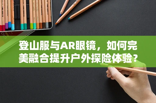 登山服与AR眼镜，如何完美融合提升户外探险体验？