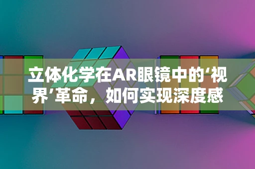 立体化学在AR眼镜中的‘视界’革命，如何实现深度感知？