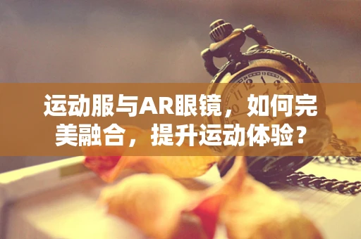 运动服与AR眼镜，如何完美融合，提升运动体验？