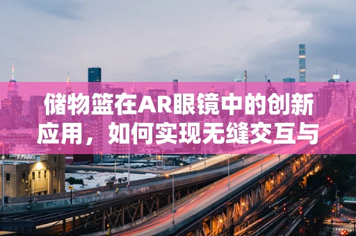 储物篮在AR眼镜中的创新应用，如何实现无缝交互与智能导航？