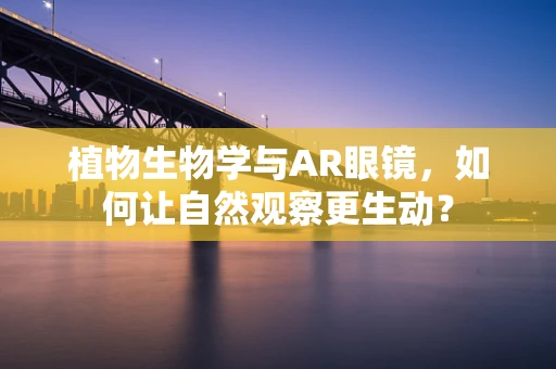 植物生物学与AR眼镜，如何让自然观察更生动？