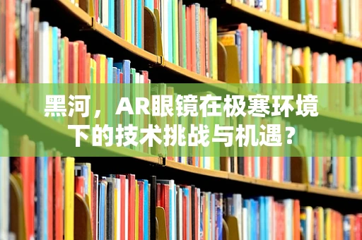 黑河，AR眼镜在极寒环境下的技术挑战与机遇？