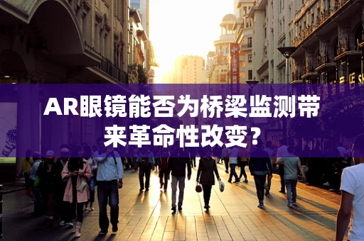 AR眼镜能否为桥梁监测带来革命性改变？