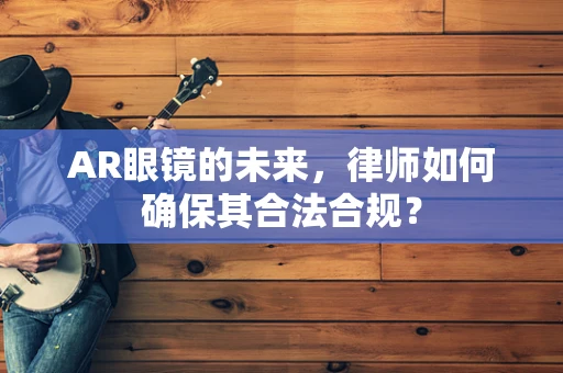 AR眼镜的未来，律师如何确保其合法合规？