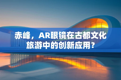 赤峰，AR眼镜在古都文化旅游中的创新应用？