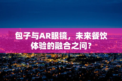 包子与AR眼镜，未来餐饮体验的融合之问？
