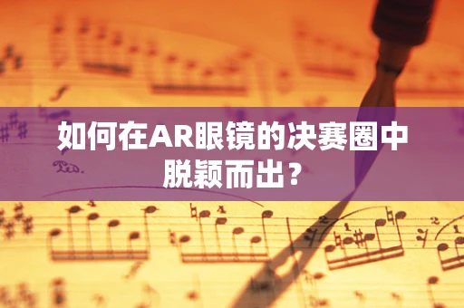 如何在AR眼镜的决赛圈中脱颖而出？