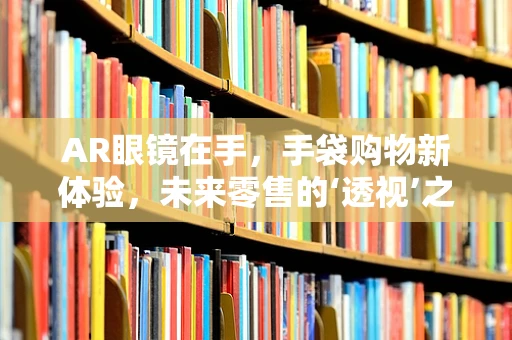 AR眼镜在手，手袋购物新体验，未来零售的‘透视’之眼在哪里？