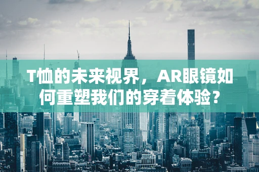 T恤的未来视界，AR眼镜如何重塑我们的穿着体验？