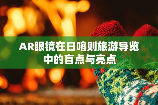 AR眼镜在日喀则旅游导览中的盲点与亮点